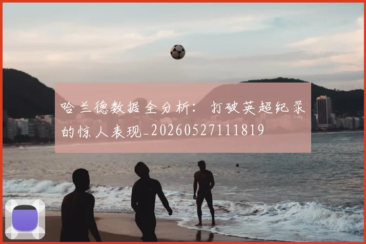 哈兰德数据全分析:打破英超纪录的惊人表现_20260527111819