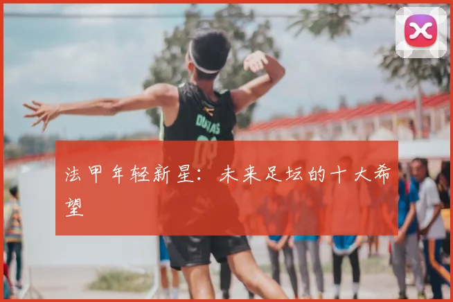 法甲年轻新星：未来足坛的十大希望