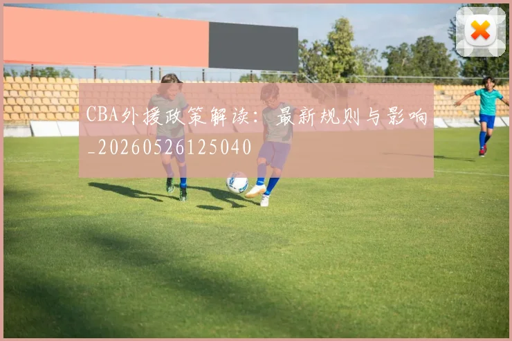 CBA外援政策解读:最新规则与影响_20260526125040