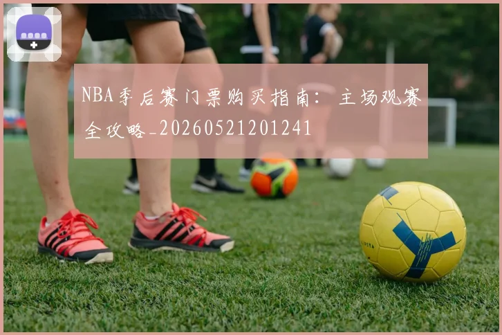 NBA季后赛门票购买指南:主场观赛全攻略_20260521201241