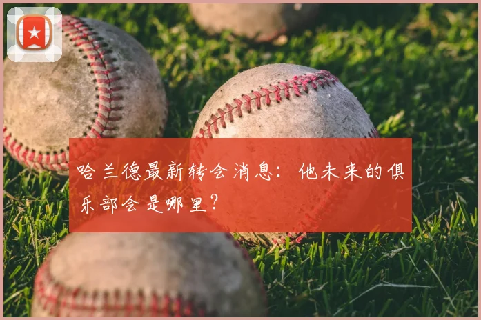 哈兰德最新转会消息:他未来的俱乐部会是哪里?