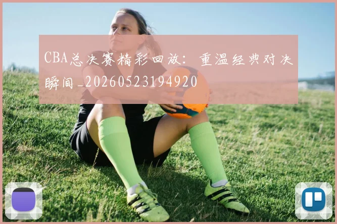 CBA总决赛精彩回放：重温经典对决瞬间_20260523194920