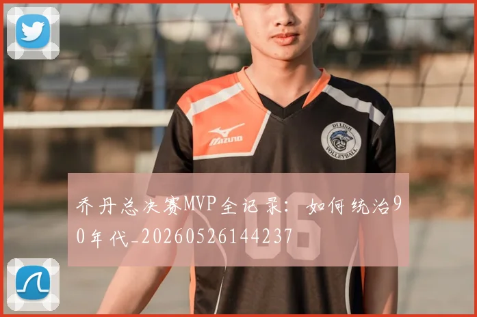 乔丹总决赛MVP全记录:如何统治90年代_20260526144237