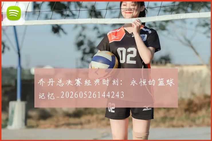 乔丹总决赛经典时刻:永恒的篮球记忆_20260526144243