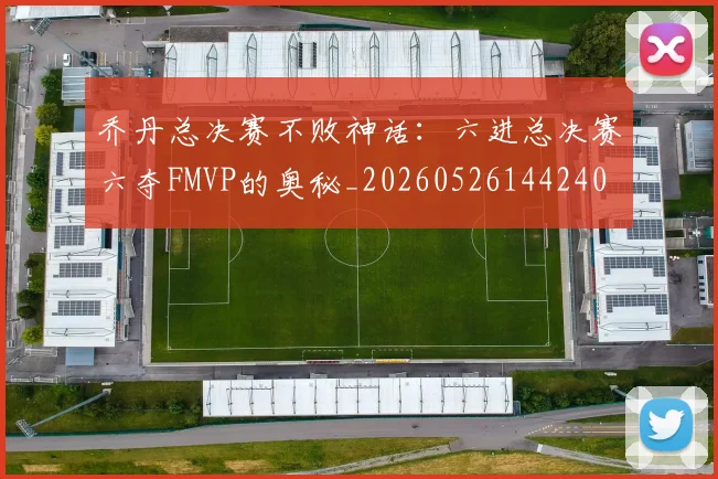 乔丹总决赛不败神话:六进总决赛六夺FMVP的奥秘_20260526144240