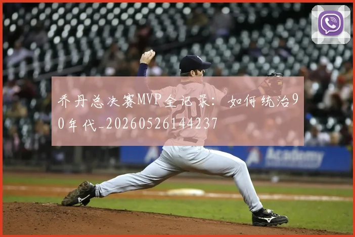 乔丹总决赛MVP全记录:如何统治90年代_20260526144237