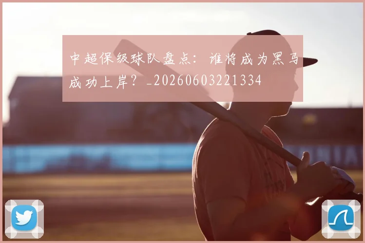 中超保级球队盘点：谁将成为黑马成功上岸？_20260603221334