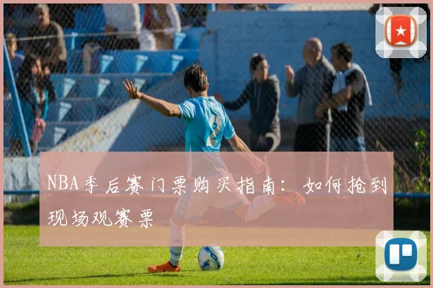 NBA季后赛门票购买指南:如何抢到现场观赛票