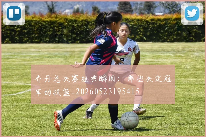 乔丹总决赛经典瞬间:那些决定冠军的投篮_20260523195415