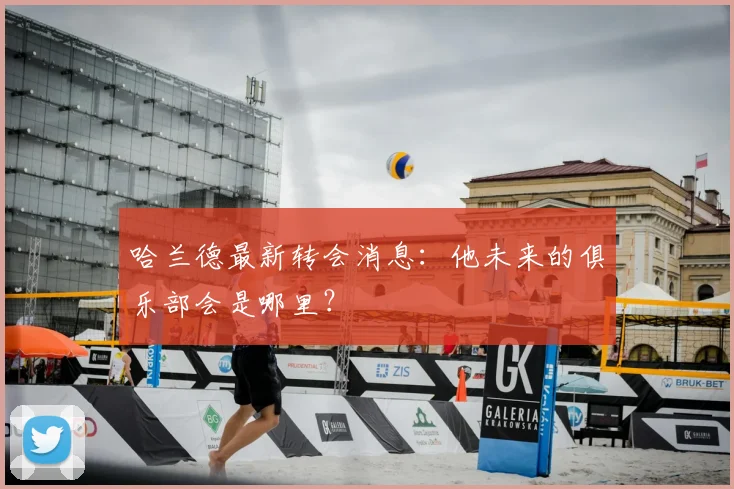 哈兰德最新转会消息:他未来的俱乐部会是哪里?