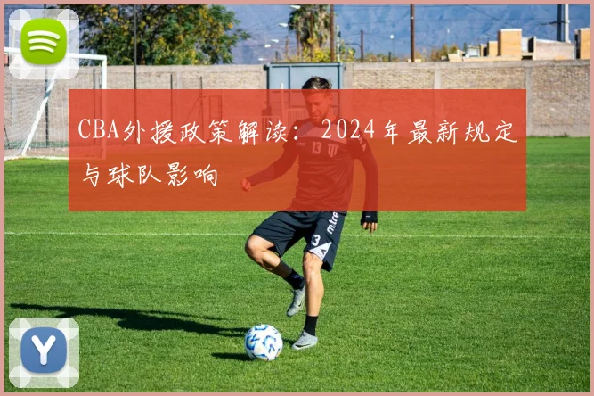 CBA外援政策解读:2024年最新规定与球队影响
