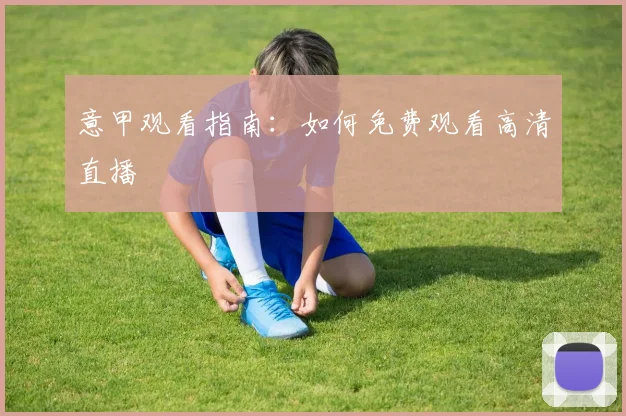意甲观看指南：如何免费观看高清直播