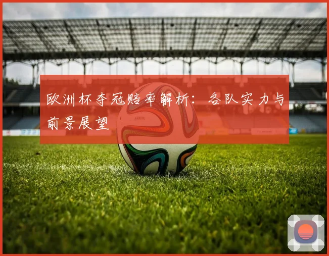 欧洲杯夺冠赔率解析:各队实力与前景展望