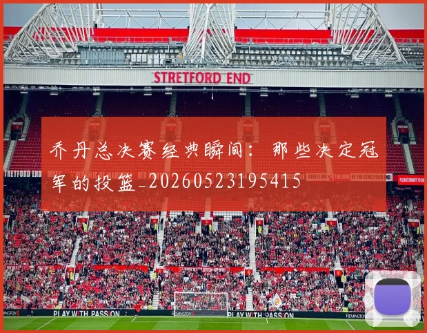 乔丹总决赛经典瞬间:那些决定冠军的投篮_20260523195415
