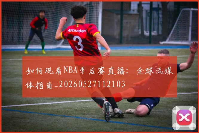 如何观看NBA季后赛直播：全球流媒体指南_20260527112103