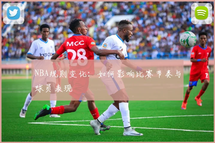 NBA规则变化：如何影响比赛节奏与球员表现